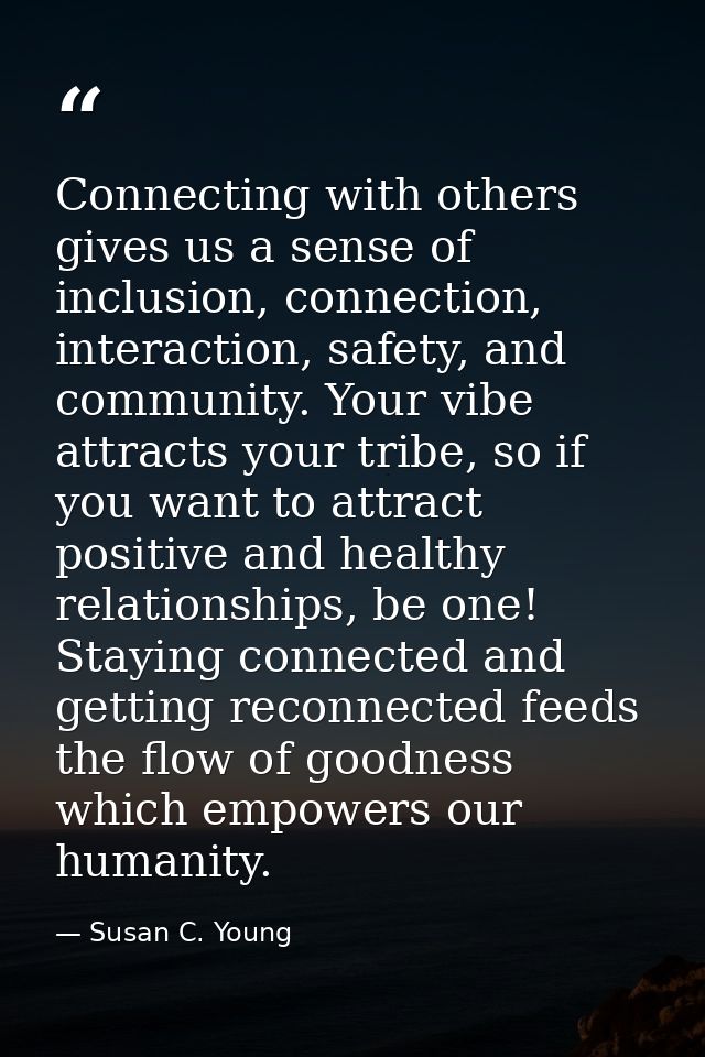 Connecting with others gives us a sense of inclusion, connection, interaction, safety, and community. Your vibe attracts — Susan C. Young
