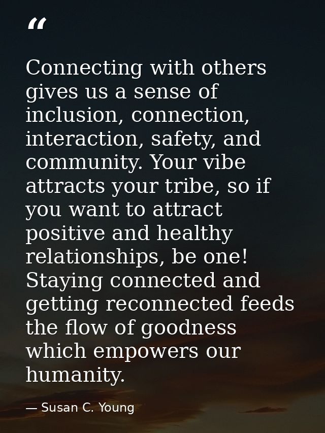 Connecting with others gives us a sense of inclusion, connection, interaction, safety, and community. Your vibe attracts — Susan C. Young