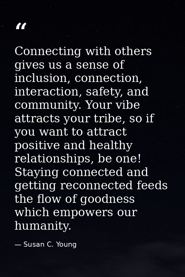 Connecting with others gives us a sense of inclusion, connection, interaction, safety, and community. Your vibe attracts — Susan C. Young