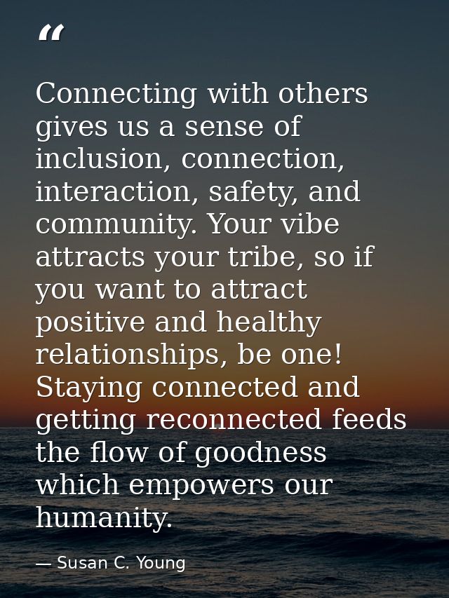 Connecting with others gives us a sense of inclusion, connection, interaction, safety, and community. Your vibe attracts — Susan C. Young