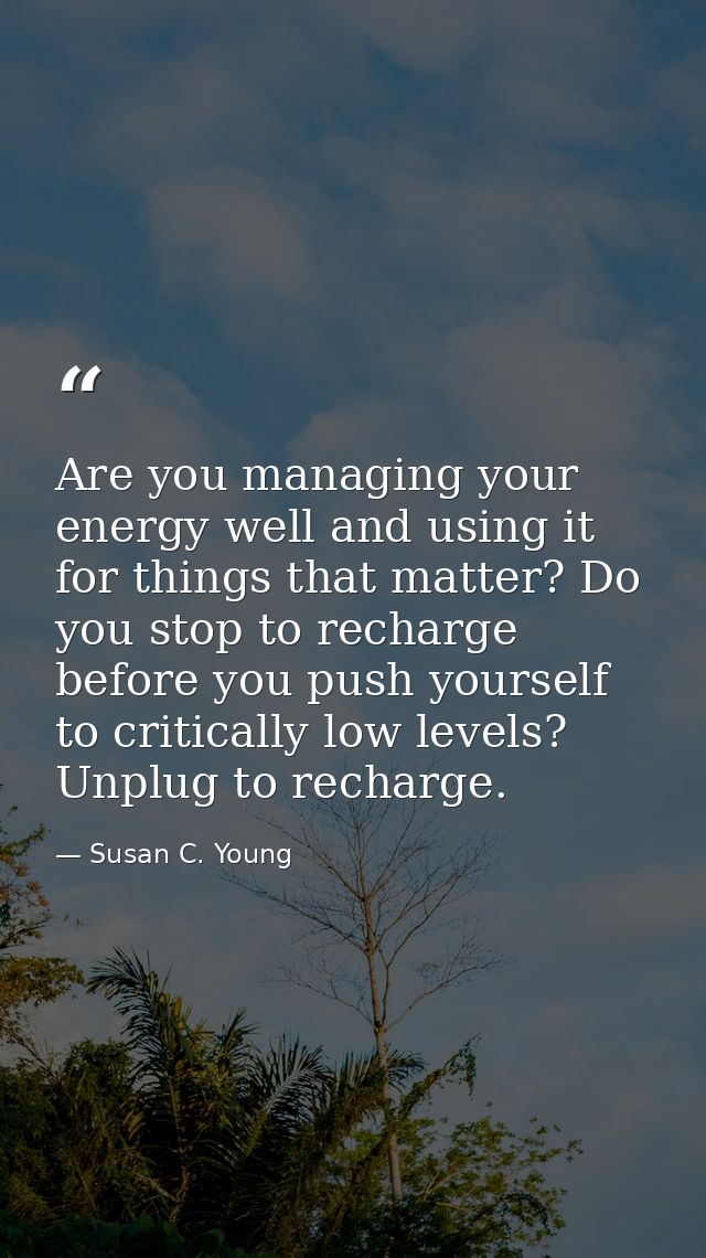Are you managing your energy well and using it for things that matter? Do you stop to recharge before you push yourself  — Susan C. Young
