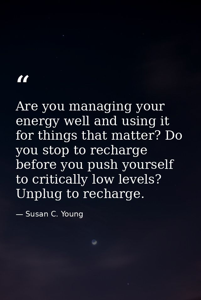 Are you managing your energy well and using it for things that matter? Do you stop to recharge before you push yourself  — Susan C. Young