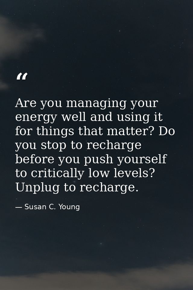 Are you managing your energy well and using it for things that matter? Do you stop to recharge before you push yourself  — Susan C. Young