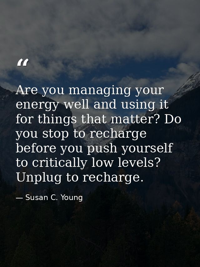 Are you managing your energy well and using it for things that matter? Do you stop to recharge before you push yourself  — Susan C. Young