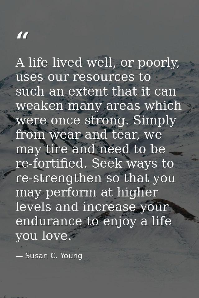 A life lived well, or poorly, uses our resources to such an extent that it can weaken many areas which were once strong. — Susan C. Young
