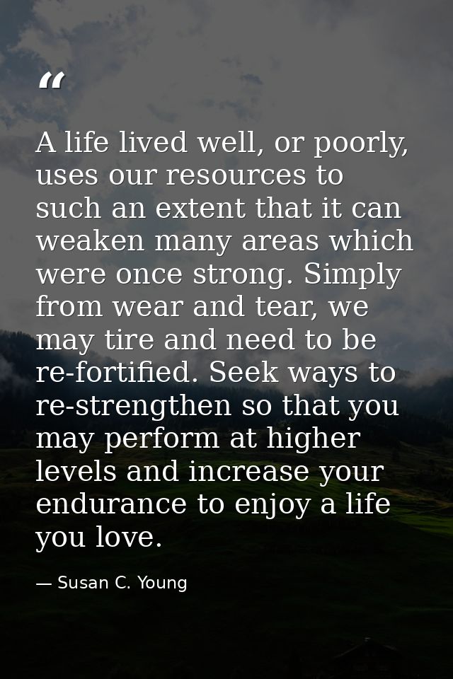 A life lived well, or poorly, uses our resources to such an extent that it can weaken many areas which were once strong. — Susan C. Young
