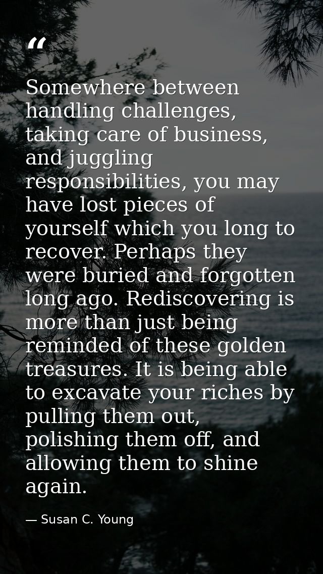 Somewhere between handling challenges, taking care of business, and juggling responsibilities, you may have lost pieces  — Susan C. Young