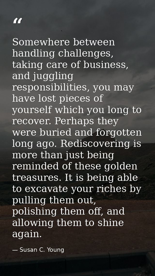Somewhere between handling challenges, taking care of business, and juggling responsibilities, you may have lost pieces  — Susan C. Young