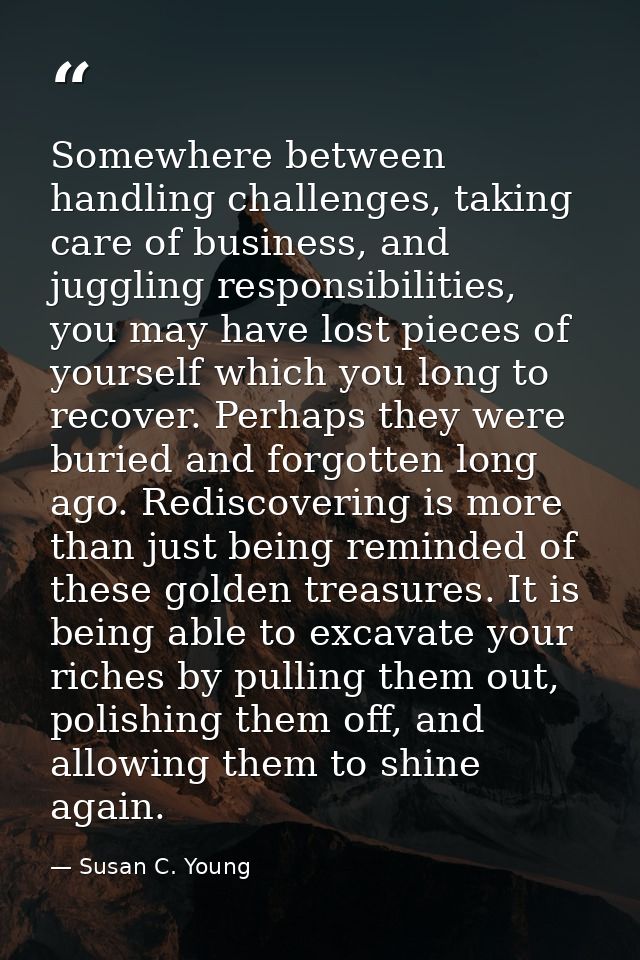 Somewhere between handling challenges, taking care of business, and juggling responsibilities, you may have lost pieces  — Susan C. Young
