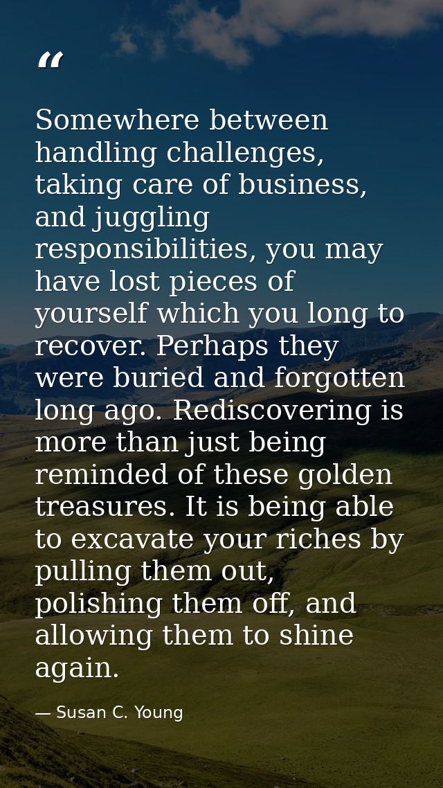 Somewhere between handling challenges, taking care of business, and juggling responsibilities, you may have lost pieces  — Susan C. Young