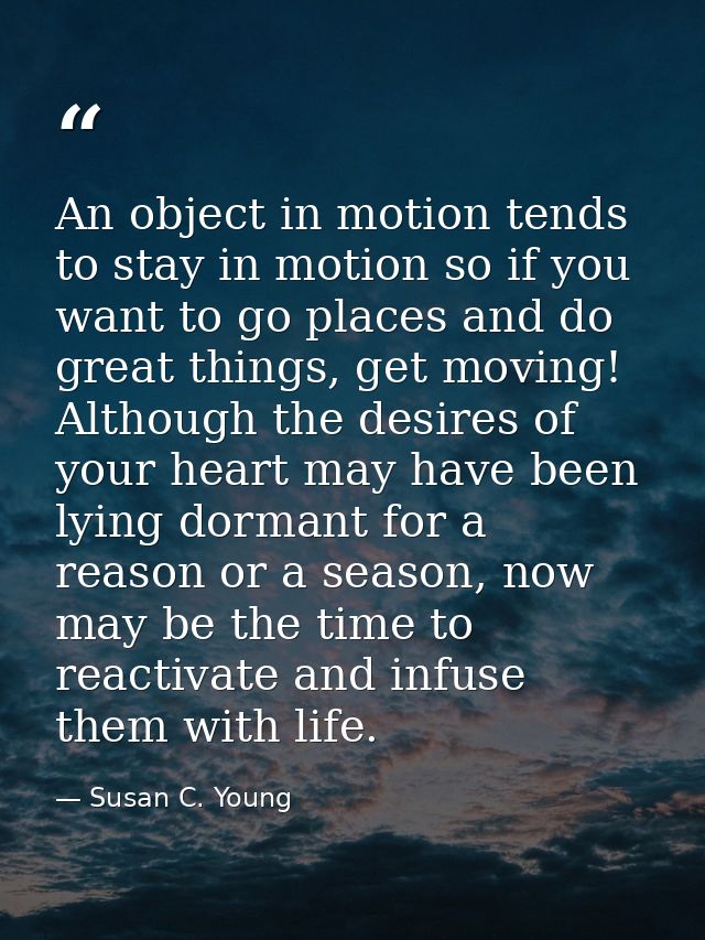 An object in motion tends to stay in motion so if you want to go places and do great things, get moving! Although the de — Susan C. Young