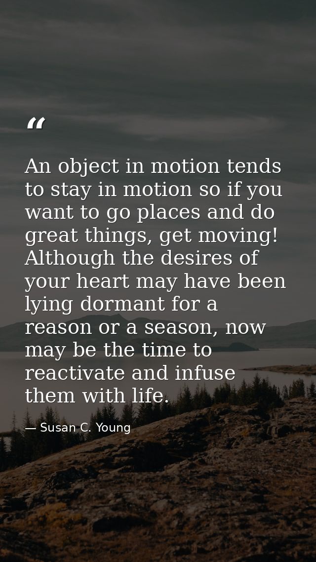 An object in motion tends to stay in motion so if you want to go places and do great things, get moving! Although the de — Susan C. Young