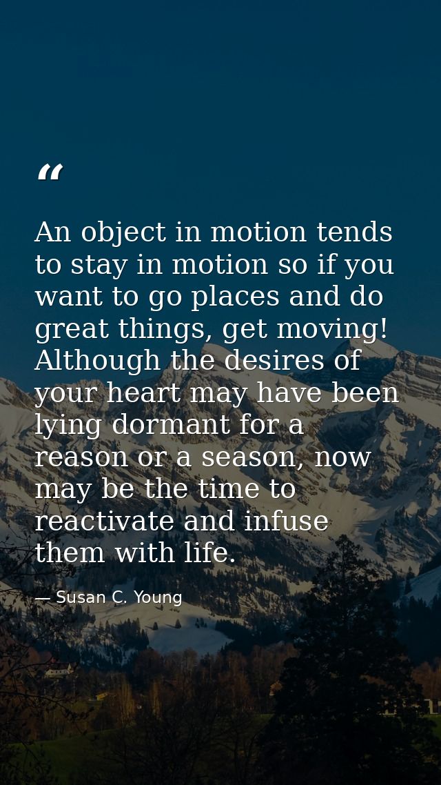 An object in motion tends to stay in motion so if you want to go places and do great things, get moving! Although the de — Susan C. Young