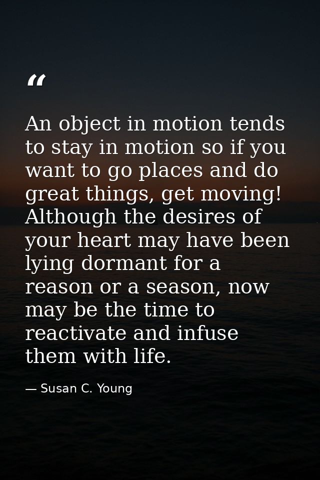 An object in motion tends to stay in motion so if you want to go places and do great things, get moving! Although the de — Susan C. Young