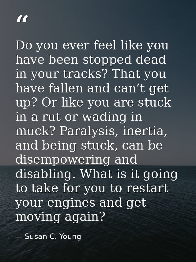 Do you ever feel like you have been stopped dead in your tracks? That you have fallen and can’t get up? Or like you are  — Susan C. Young