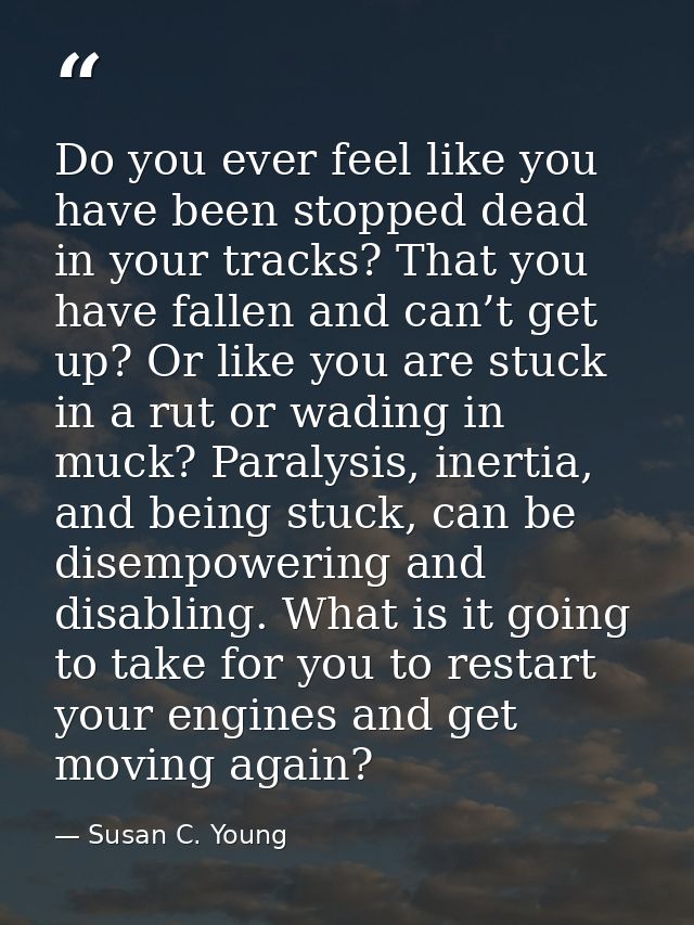 Do you ever feel like you have been stopped dead in your tracks? That you have fallen and can’t get up? Or like you are  — Susan C. Young