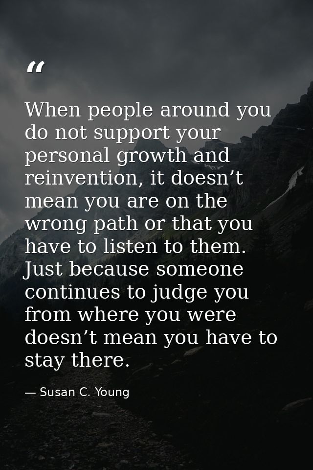 When people around you do not support your personal growth and reinvention, it doesn’t mean you are on the wrong path or — Susan C. Young