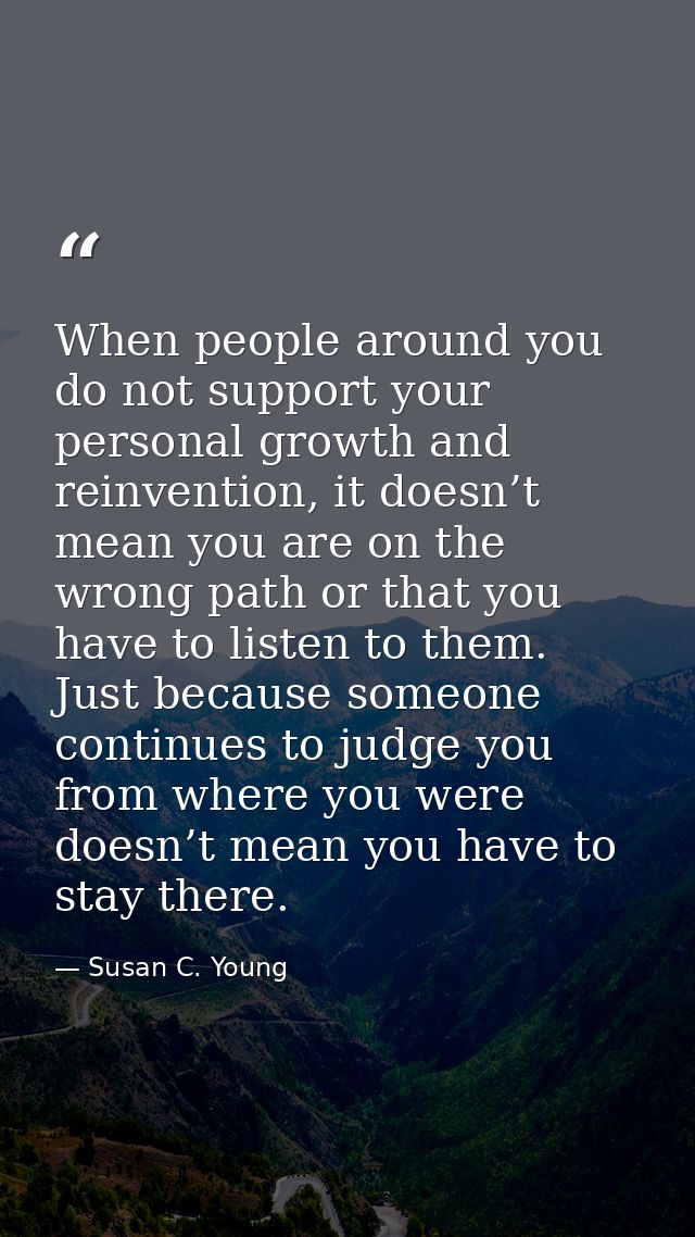 When people around you do not support your personal growth and reinvention, it doesn’t mean you are on the wrong path or — Susan C. Young