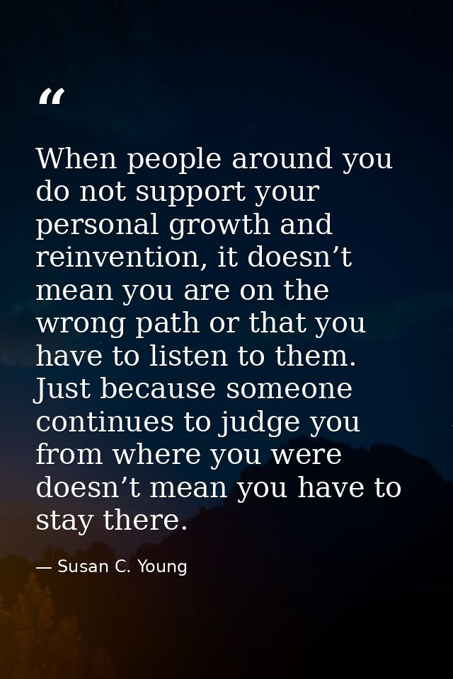 When people around you do not support your personal growth and reinvention, it doesn’t mean you are on the wrong path or — Susan C. Young