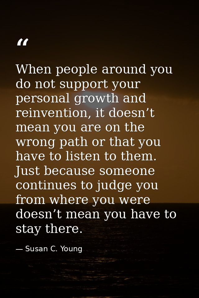 When people around you do not support your personal growth and reinvention, it doesn’t mean you are on the wrong path or — Susan C. Young