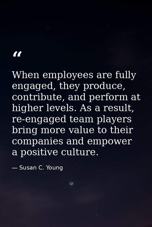 When employees are fully engaged, they produce, contribute, and perform at higher levels. As a result, re-engaged team p — Susan C. Young