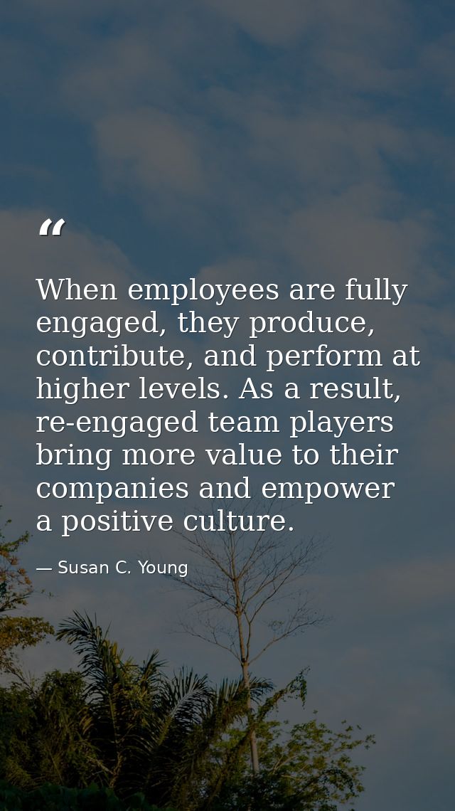 When employees are fully engaged, they produce, contribute, and perform at higher levels. As a result, re-engaged team p — Susan C. Young