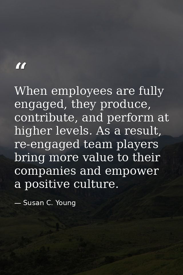 When employees are fully engaged, they produce, contribute, and perform at higher levels. As a result, re-engaged team p — Susan C. Young
