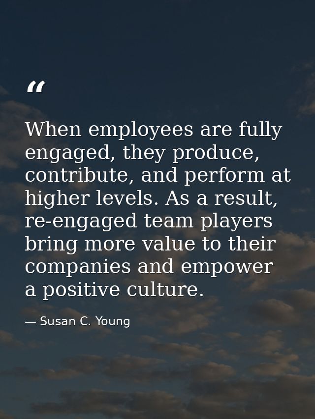 When employees are fully engaged, they produce, contribute, and perform at higher levels. As a result, re-engaged team p — Susan C. Young