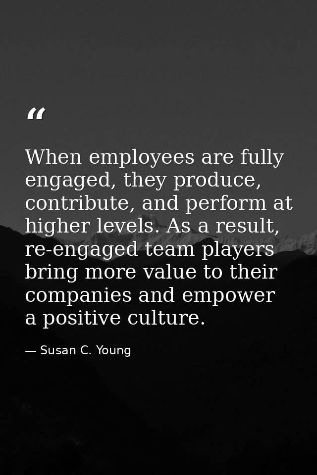 When employees are fully engaged, they produce, contribute, and perform at higher levels. As a result, re-engaged team p — Susan C. Young