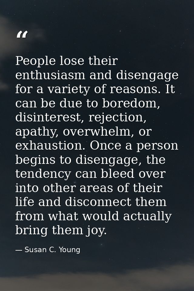People lose their enthusiasm and disengage for a variety of reasons. It can be due to boredom, disinterest, rejection, a — Susan C. Young