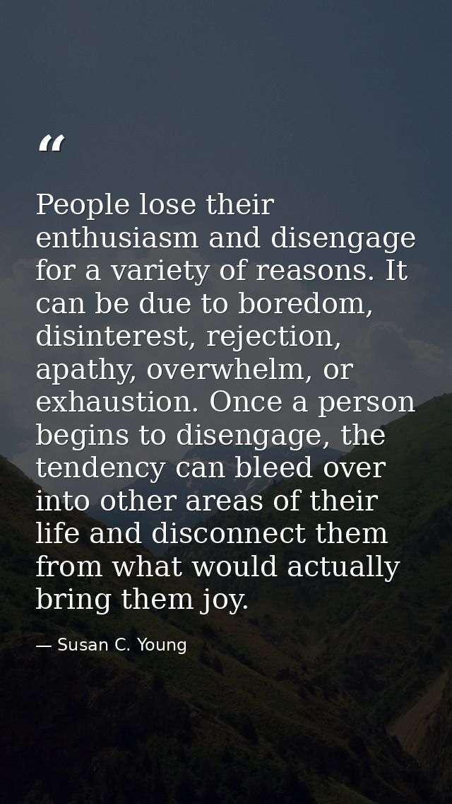 People lose their enthusiasm and disengage for a variety of reasons. It can be due to boredom, disinterest, rejection, a — Susan C. Young