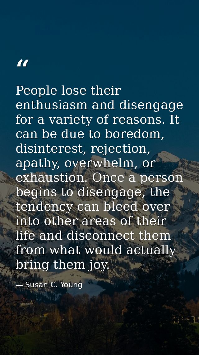 People lose their enthusiasm and disengage for a variety of reasons. It can be due to boredom, disinterest, rejection, a — Susan C. Young