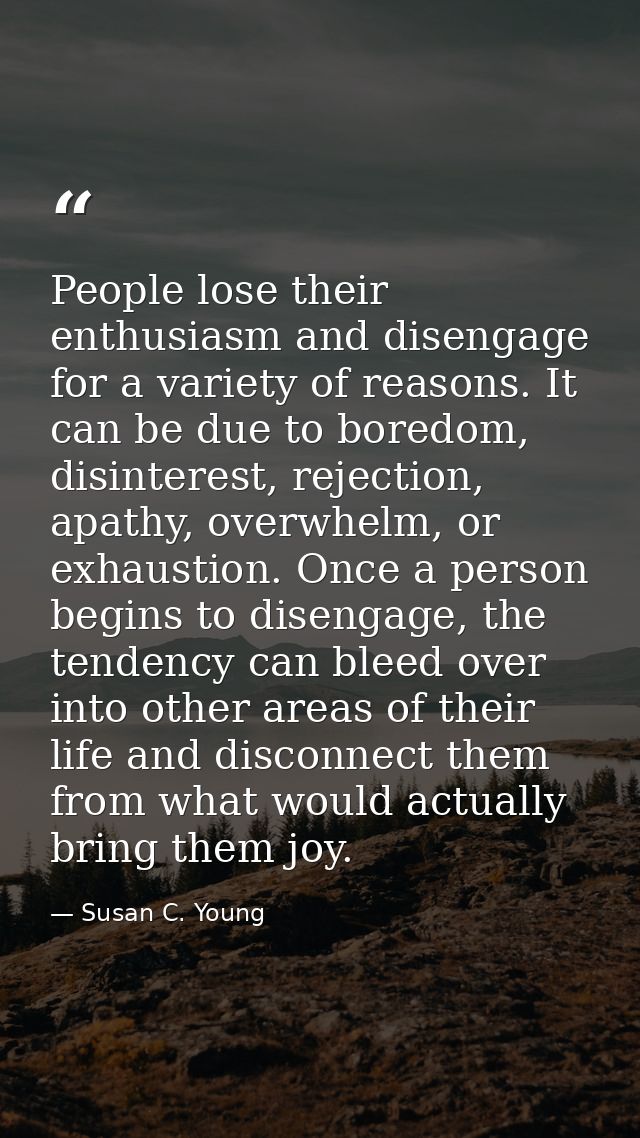People lose their enthusiasm and disengage for a variety of reasons. It can be due to boredom, disinterest, rejection, a — Susan C. Young