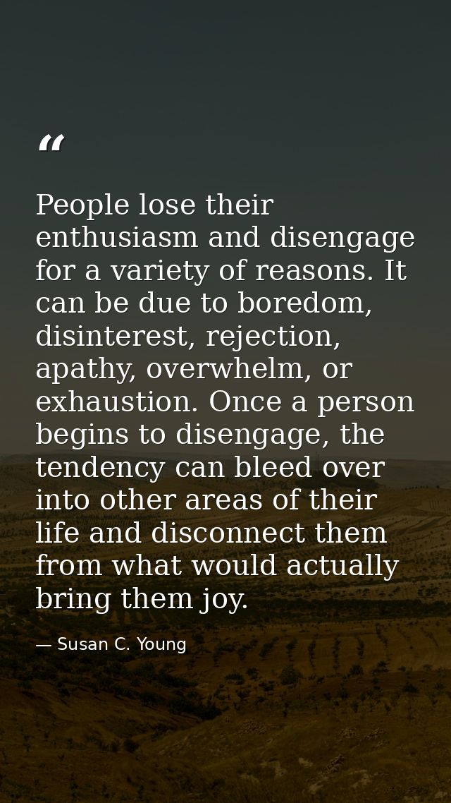People lose their enthusiasm and disengage for a variety of reasons. It can be due to boredom, disinterest, rejection, a — Susan C. Young