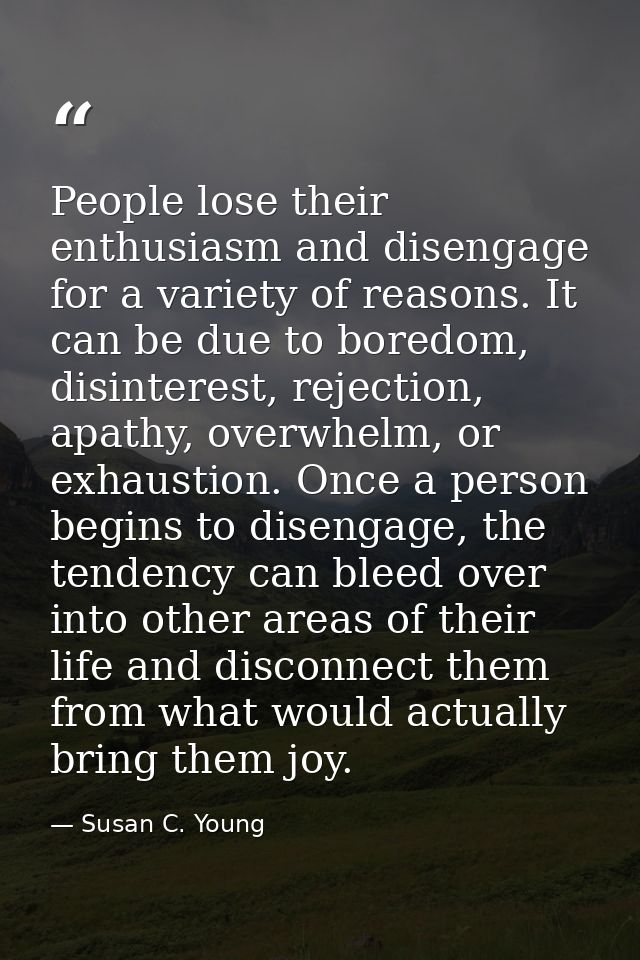 People lose their enthusiasm and disengage for a variety of reasons. It can be due to boredom, disinterest, rejection, a — Susan C. Young