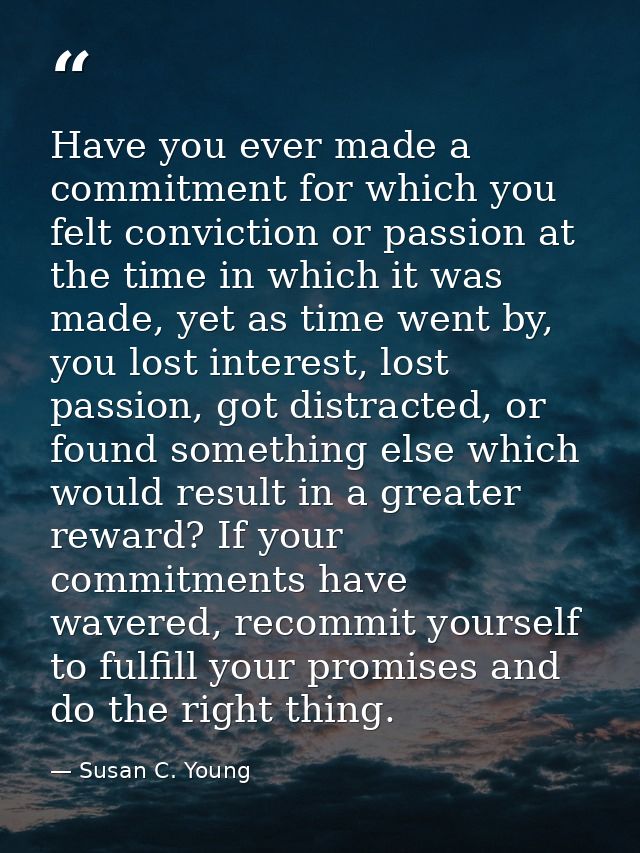 Have you ever made a commitment for which you felt conviction or passion at the time in which it was made, yet as time w — Susan C. Young