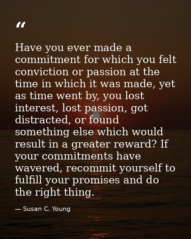 Have you ever made a commitment for which you felt conviction or passion at the time in which it was made, yet as time w — Susan C. Young
