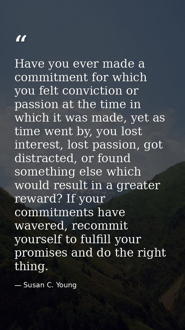 Have you ever made a commitment for which you felt conviction or passion at the time in which it was made, yet as time w — Susan C. Young