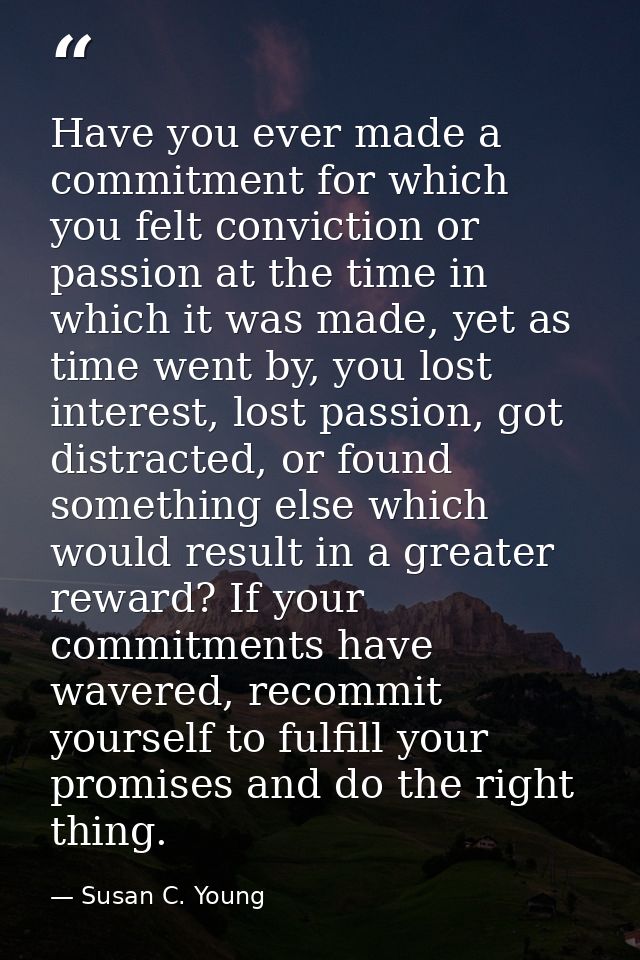 Have you ever made a commitment for which you felt conviction or passion at the time in which it was made, yet as time w — Susan C. Young