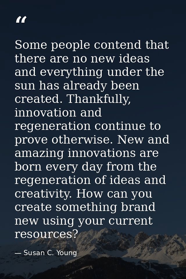 Some people contend that there are no new ideas and everything under the sun has already been created. Thankfully, innov — Susan C. Young
