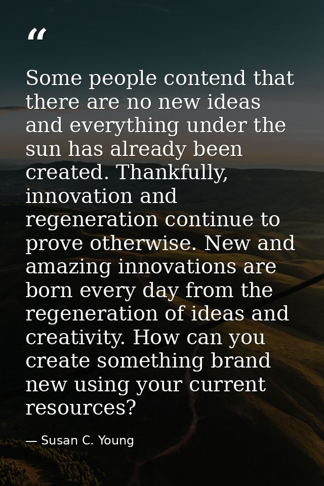 Some people contend that there are no new ideas and everything under the sun has already been created. Thankfully, innov — Susan C. Young