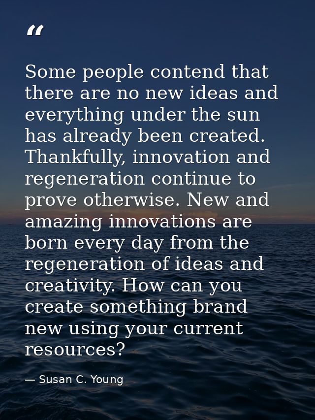 Some people contend that there are no new ideas and everything under the sun has already been created. Thankfully, innov — Susan C. Young