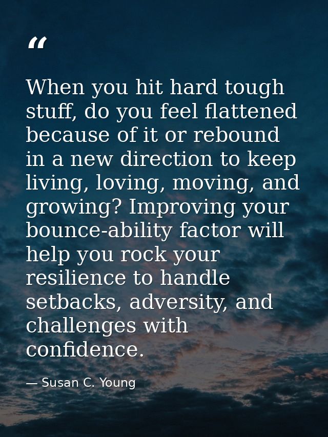 When you hit hard tough stuff, do you feel flattened because of it or rebound in a new direction to keep living, loving, — Susan C. Young