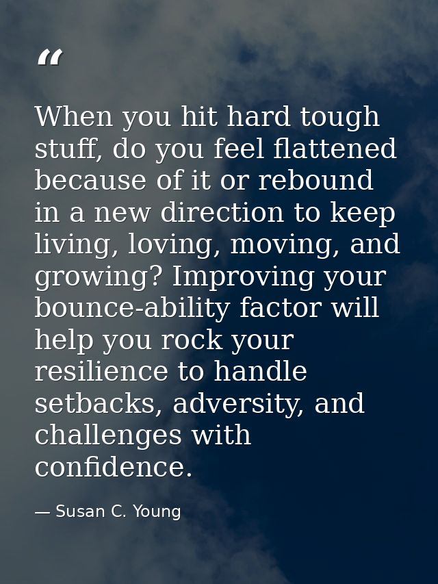 When you hit hard tough stuff, do you feel flattened because of it or rebound in a new direction to keep living, loving, — Susan C. Young