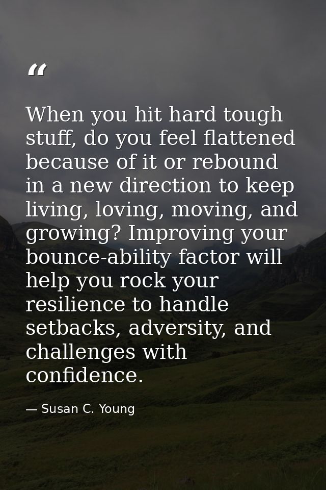 When you hit hard tough stuff, do you feel flattened because of it or rebound in a new direction to keep living, loving, — Susan C. Young