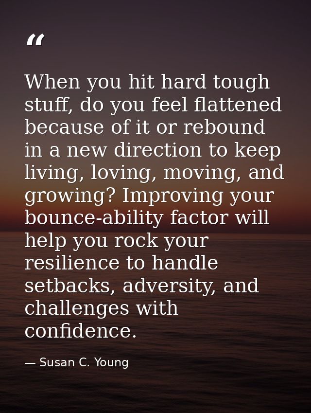 When you hit hard tough stuff, do you feel flattened because of it or rebound in a new direction to keep living, loving, — Susan C. Young