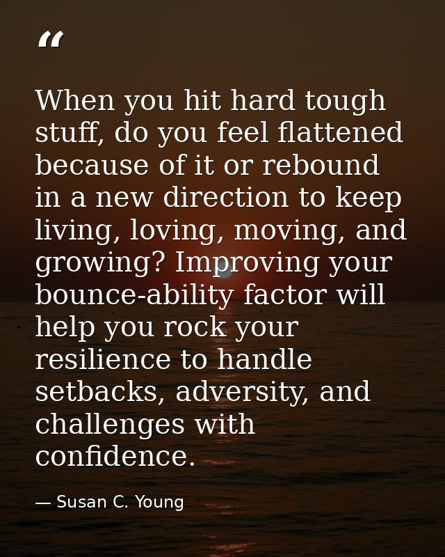 When you hit hard tough stuff, do you feel flattened because of it or rebound in a new direction to keep living, loving, — Susan C. Young