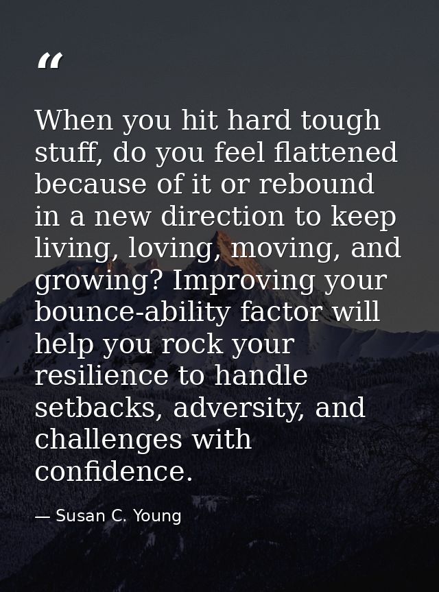 When you hit hard tough stuff, do you feel flattened because of it or rebound in a new direction to keep living, loving, — Susan C. Young