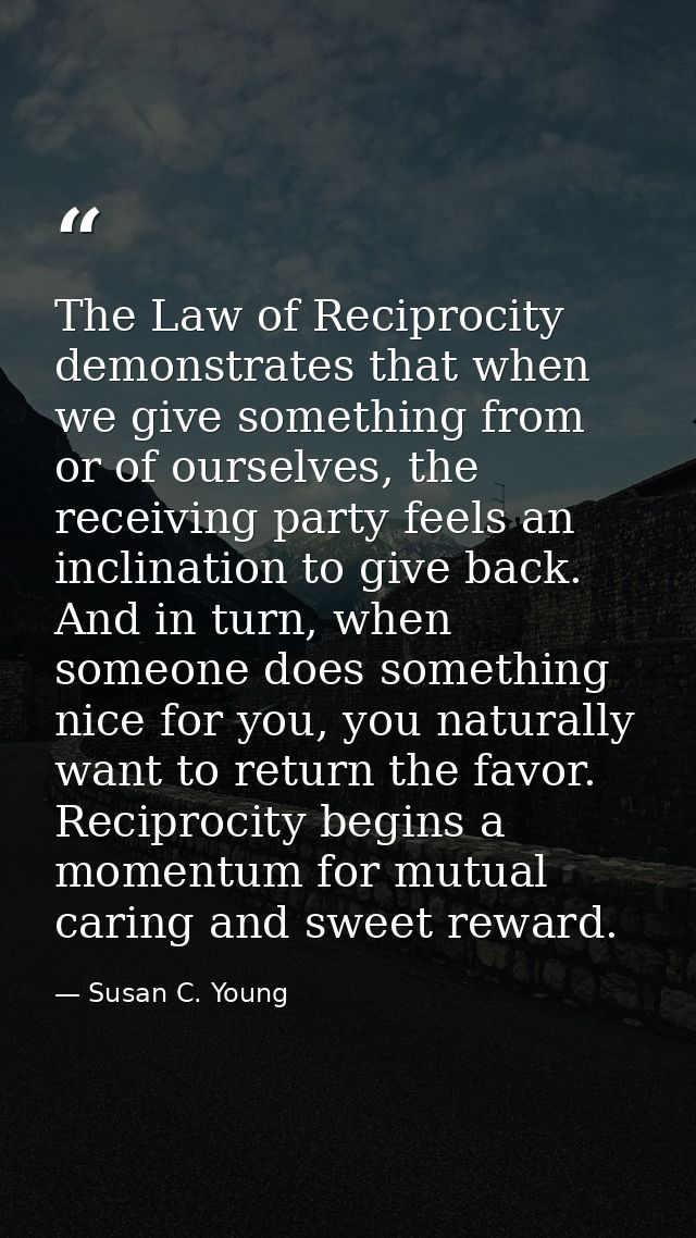 The Law of Reciprocity demonstrates that when we give something from or of ourselves, the receiving party feels an incli — Susan C. Young