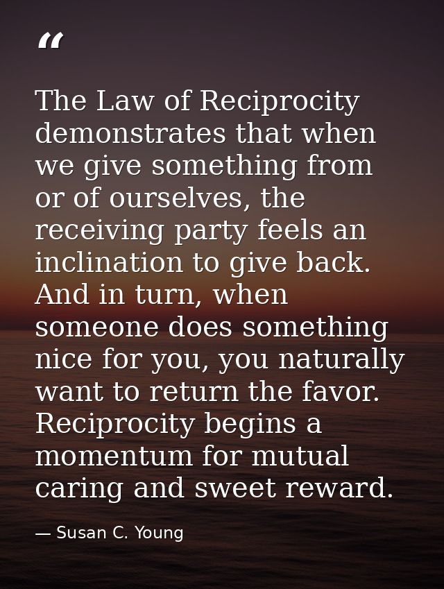 The Law of Reciprocity demonstrates that when we give something from or of ourselves, the receiving party feels an incli — Susan C. Young